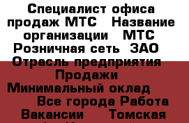 Специалист офиса продаж МТС › Название организации ­ МТС, Розничная сеть, ЗАО › Отрасль предприятия ­ Продажи › Минимальный оклад ­ 60 000 - Все города Работа » Вакансии   . Томская обл.,Кедровый г.